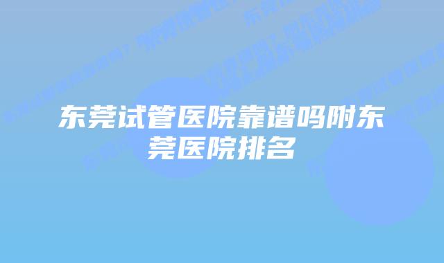 东莞试管医院靠谱吗附东莞医院排名