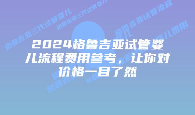 2024格鲁吉亚试管婴儿流程费用参考，让你对价格一目了然