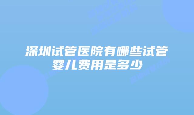 深圳试管医院有哪些试管婴儿费用是多少
