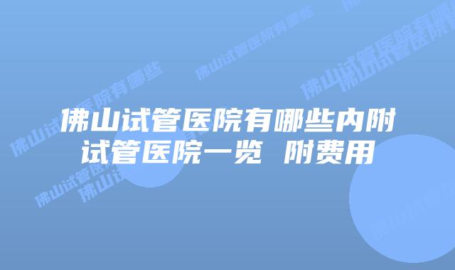 佛山试管医院有哪些内附试管医院一览 附费用