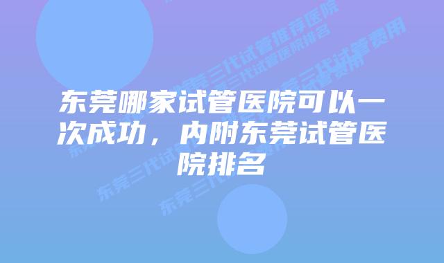 东莞哪家试管医院可以一次成功,内附东莞试管医院排名