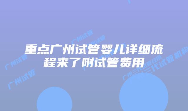 重点广州试管婴儿详细流程来了附试管费用