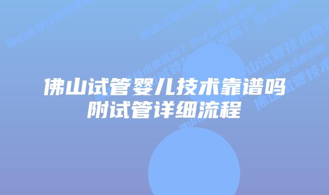 佛山试管婴儿技术靠谱吗附试管详细流程