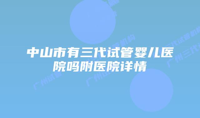 中山市有三代试管婴儿医院吗附医院详情