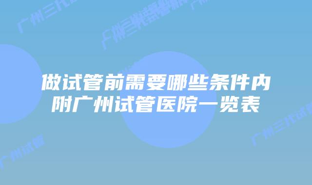 做试管前需要哪些条件内附广州试管医院一览表
