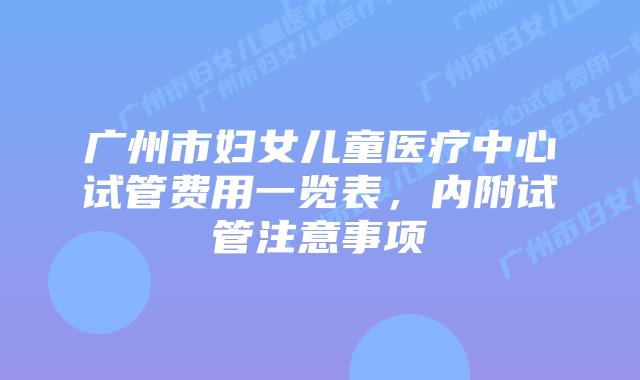 广州市妇女儿童医疗中心试管费用一览表,内附试管注意事项