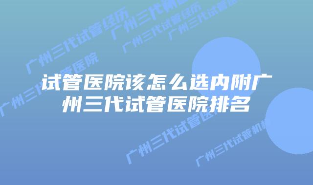 试管医院该怎么选内附广州三代试管医院排名