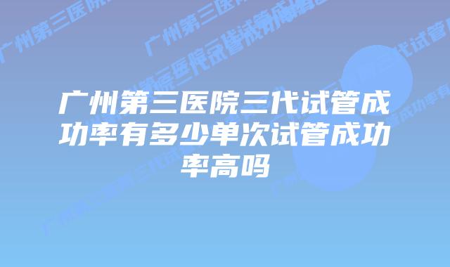 广州第三医院三代试管成功率有多少单次试管成功率高吗