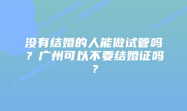 没有结婚的人能做试管吗？广州可以不要结婚证吗？