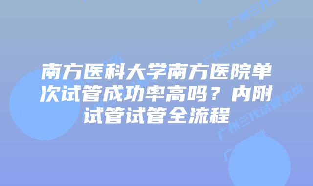 南方医科大学南方医院单次试管成功率高吗?内附试管试管全流程