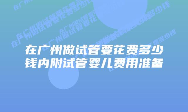 在广州做试管要花费多少钱内附试管婴儿费用准备