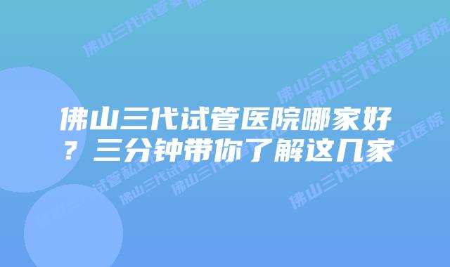 佛山三代试管医院哪家好?三分钟带你了解这几家