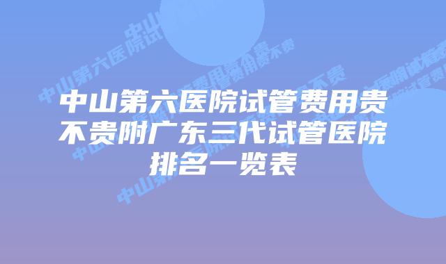 中山第六医院试管费用贵不贵附广东三代试管医院排名一览表