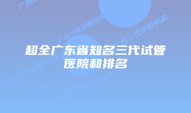 超全广东省知名三代试管医院和排名