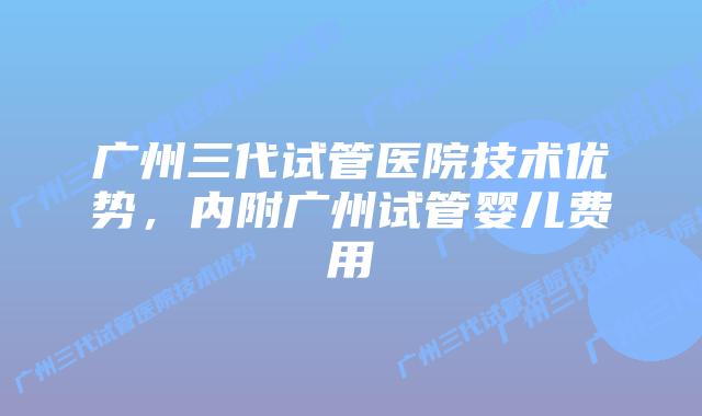 广州三代试管医院技术优势,内附广州试管婴儿费用
