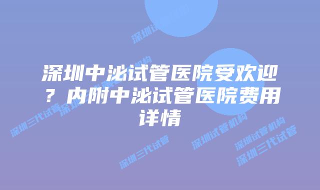 深圳中泌试管医院受欢迎？内附中泌试管医院费用详情
