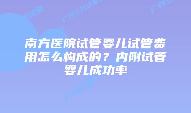 南方医院试管婴儿试管费用怎么构成的?内附试管婴儿成功率