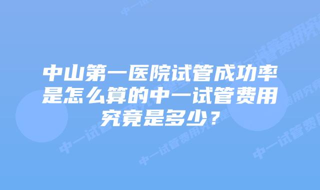 中山第一医院试管成功率是怎么算的中一试管费用究竟是多少？