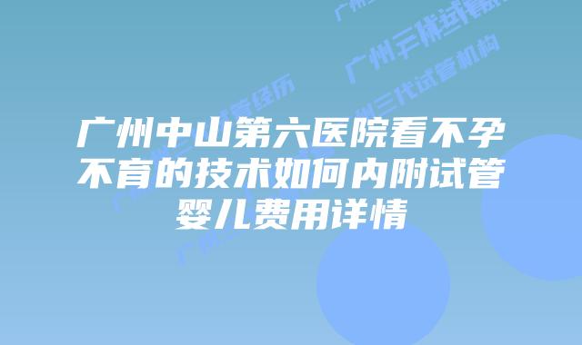 广州中山第六医院看不孕不育的技术如何内附试管婴儿费用详情