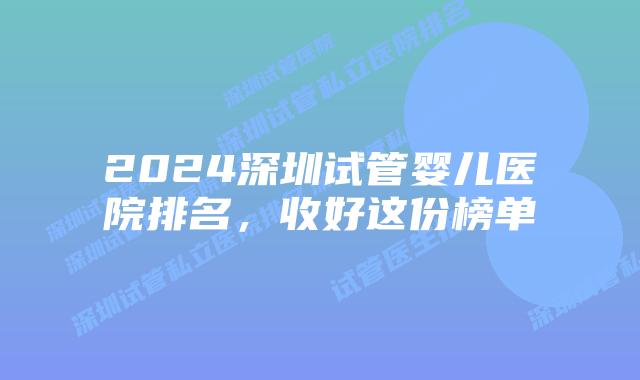 2024深圳试管婴儿医院排名，收好这份榜单