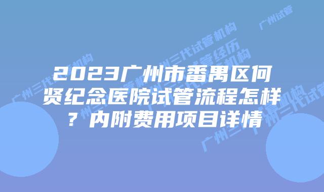 2023广州市番禺区何贤纪念医院试管流程怎样？内附费用项目详情