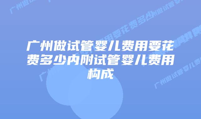广州做试管婴儿费用要花费多少内附试管婴儿费用构成