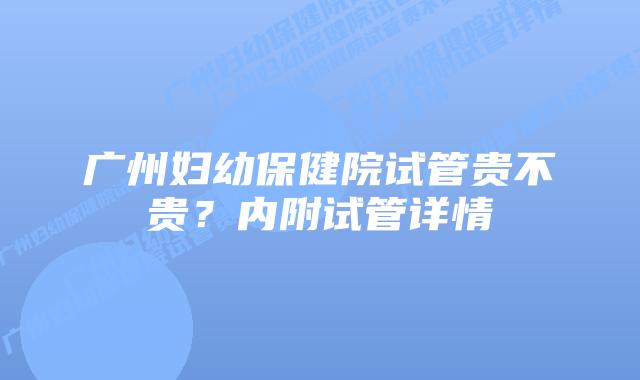 广州妇幼保健院试管贵不贵?内附试管详情