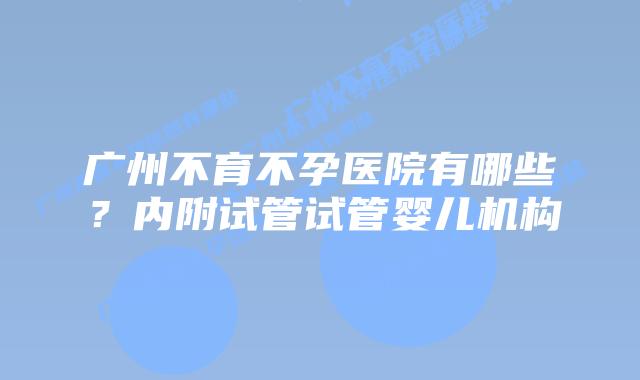 广州不育不孕医院有哪些?内附试管试管婴儿机构