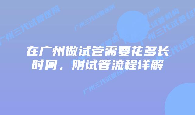在广州做试管需要花多长时间,附试管流程详解
