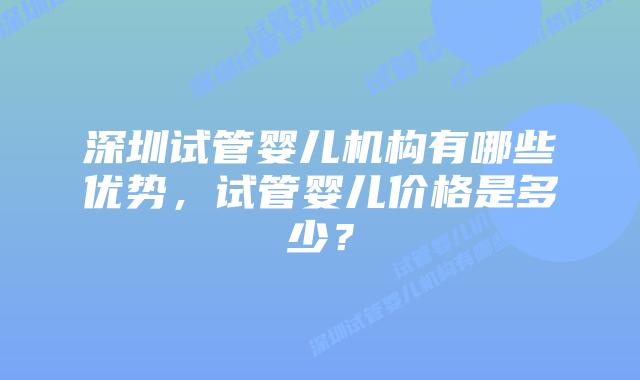 深圳试管婴儿机构有哪些优势,试管婴儿价格是多少?