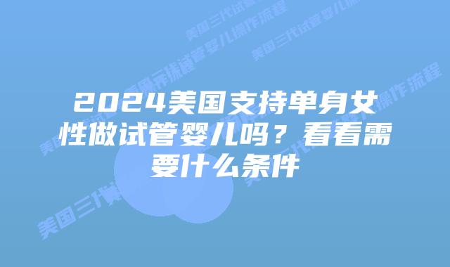 2024美国支持单身女性做试管婴儿吗？看看需要什么条件