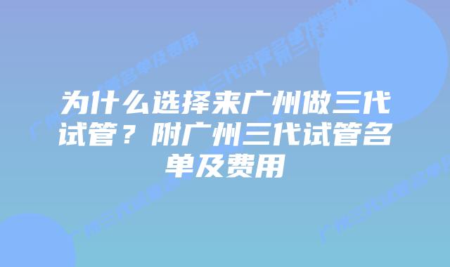 为什么选择来广州做三代试管?附广州三代试管名单及费用
