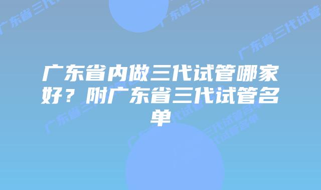 广东省内做三代试管哪家好?附广东省三代试管名单