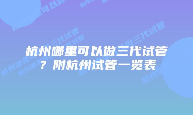 杭州哪里可以做三代试管?附杭州试管一览表