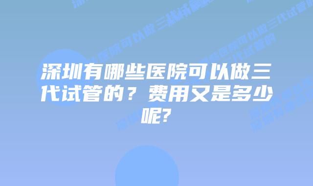 深圳有哪些医院可以做三代试管的?费用又是多少呢?