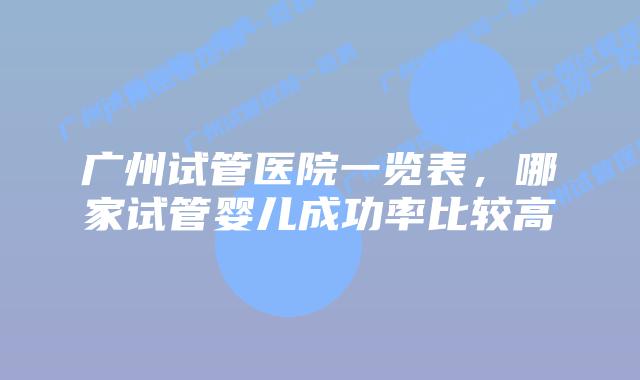 广州试管医院一览表,哪家试管婴儿成功率比较高