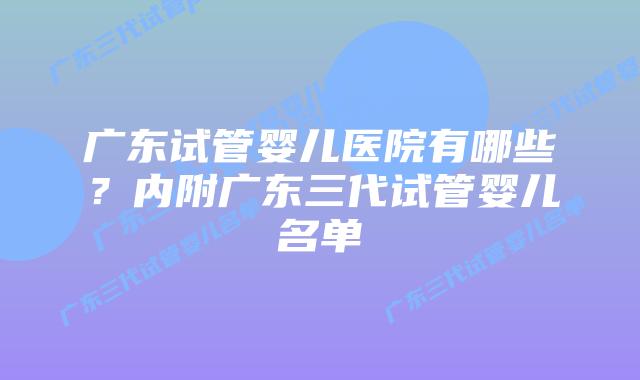 广东试管婴儿医院有哪些?内附广东三代试管婴儿名单