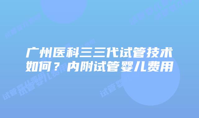 广州医科三三代试管技术如何?内附试管婴儿费用