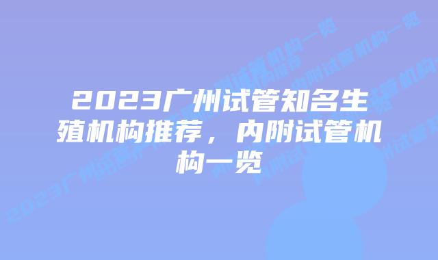 2023广州试管知名生殖机构推荐,内附试管机构一览