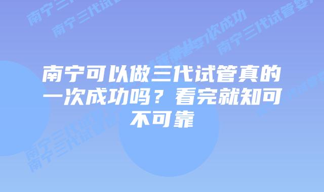 南宁可以做三代试管真的一次成功吗？看完就知可不可靠