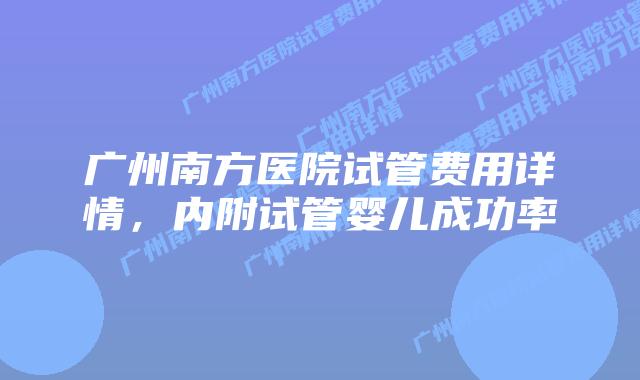 广州南方医院试管费用详情，内附试管婴儿成功率