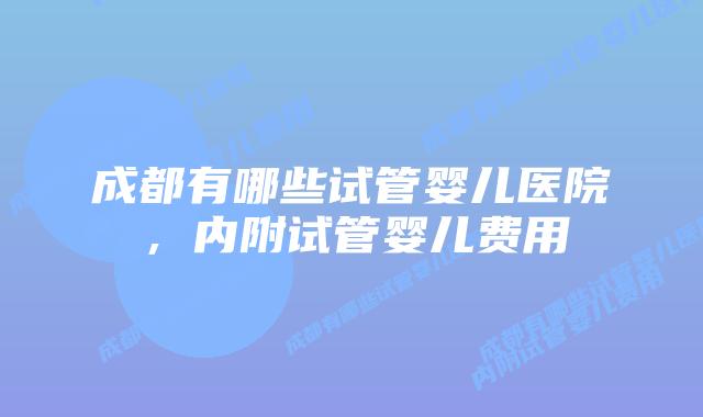 成都有哪些试管婴儿医院，内附试管婴儿费用