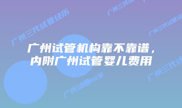 广州试管机构靠不靠谱，内附广州试管婴儿费用