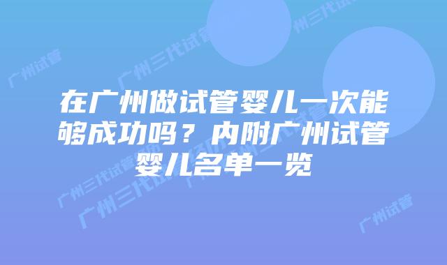 在广州做试管婴儿一次能够成功吗？内附广州试管婴儿名单一览