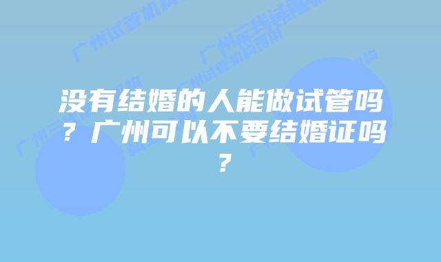 没有结婚的人能做试管吗？广州可以不要结婚证吗？