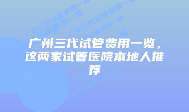 广州三代试管费用一览,这两家试管医院本地人推荐