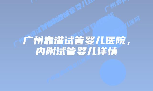 广州靠谱试管婴儿医院,内附试管婴儿详情