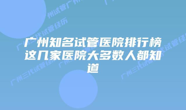 广州知名试管医院排行榜这几家医院大多数人都知道