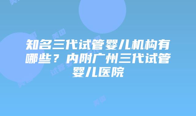 知名三代试管婴儿机构有哪些?内附广州三代试管婴儿医院