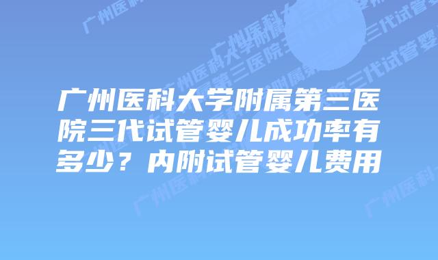 广州医科大学附属第三医院三代试管婴儿成功率有多少？内附试管婴儿费用